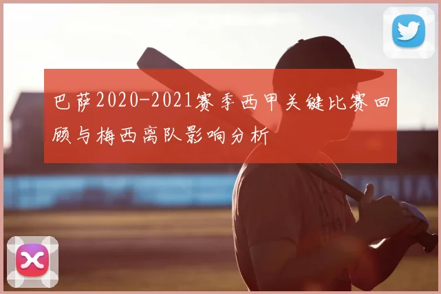 巴萨2020-2021赛季西甲关键比赛回顾与梅西离队影响分析