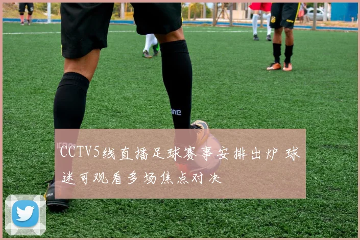 CCTV5线直播足球赛事安排出炉 球迷可观看多场焦点对决