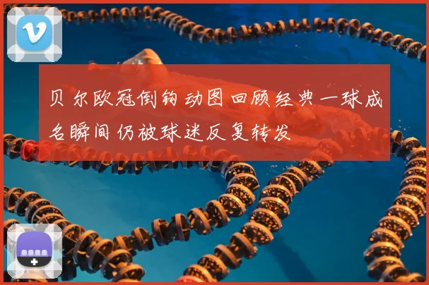 贝尔欧冠倒钩动图回顾经典一球成名瞬间仍被球迷反复转发