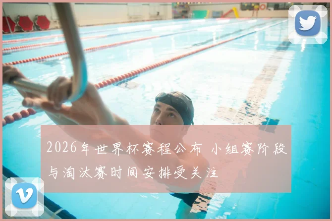 2026年世界杯赛程公布 小组赛阶段与淘汰赛时间安排受关注