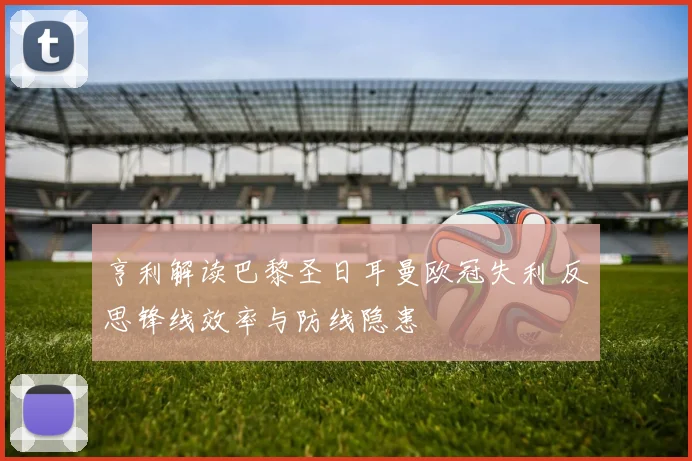 亨利解读巴黎圣日耳曼欧冠失利 反思锋线效率与防线隐患