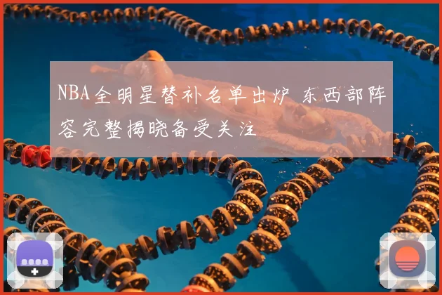 NBA全明星替补名单出炉 东西部阵容完整揭晓备受关注