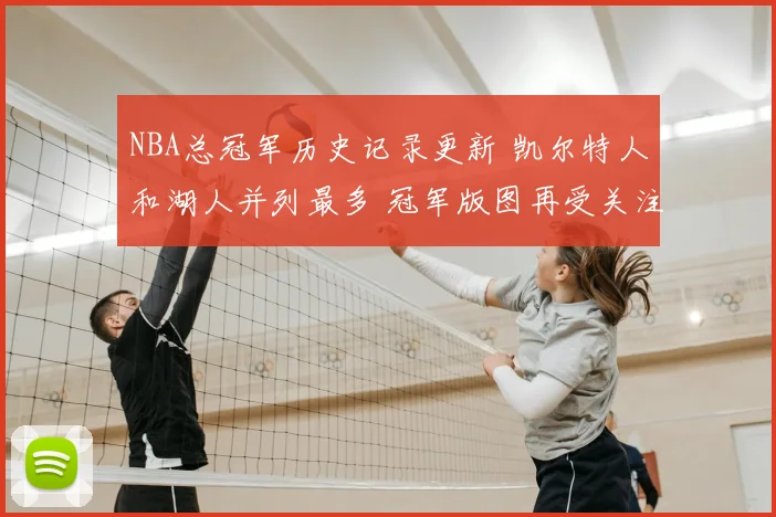 NBA总冠军历史记录更新 凯尔特人和湖人并列最多 冠军版图再受关注