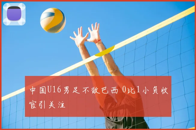 中国U16男足不敌巴西 0比1小负收官引关注