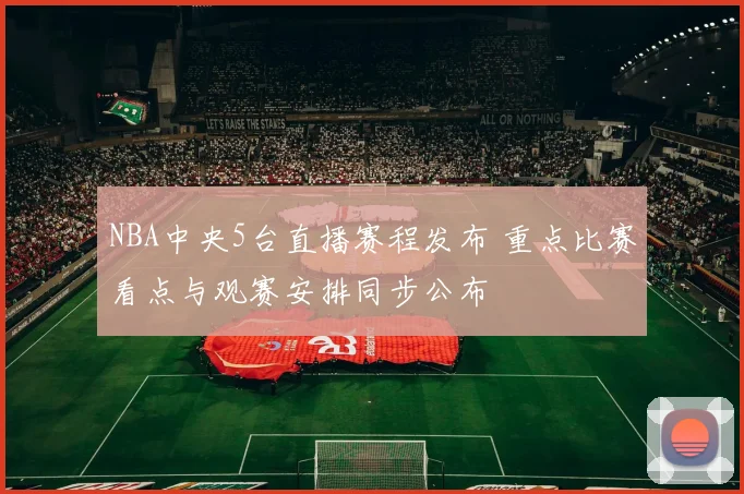 NBA中央5台直播赛程发布 重点比赛看点与观赛安排同步公布