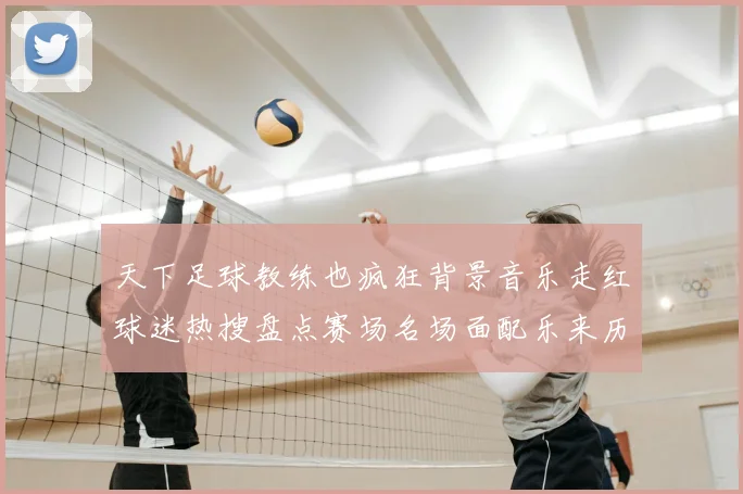 天下足球教练也疯狂背景音乐走红球迷热搜盘点赛场名场面配乐来历