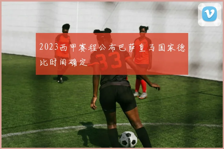 2023西甲赛程公布巴萨皇马国家德比时间确定