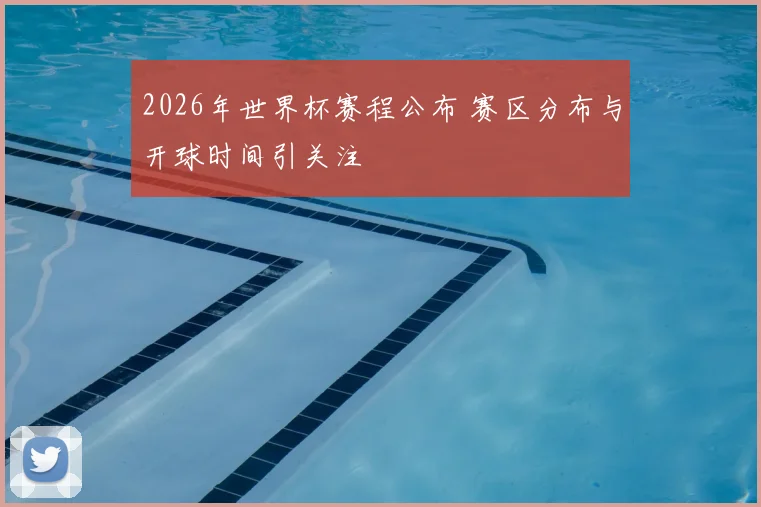 2026年世界杯赛程公布 赛区分布与开球时间引关注