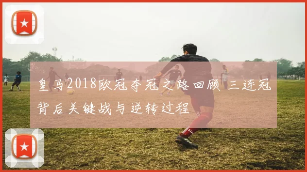 皇马2018欧冠夺冠之路回顾 三连冠背后关键战与逆转过程