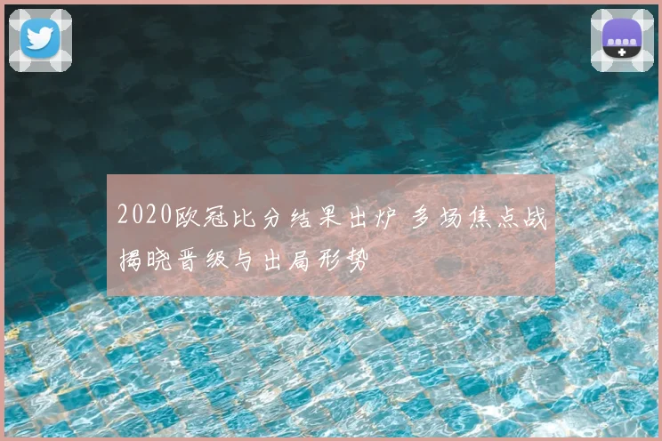 2020欧冠比分结果出炉 多场焦点战揭晓晋级与出局形势