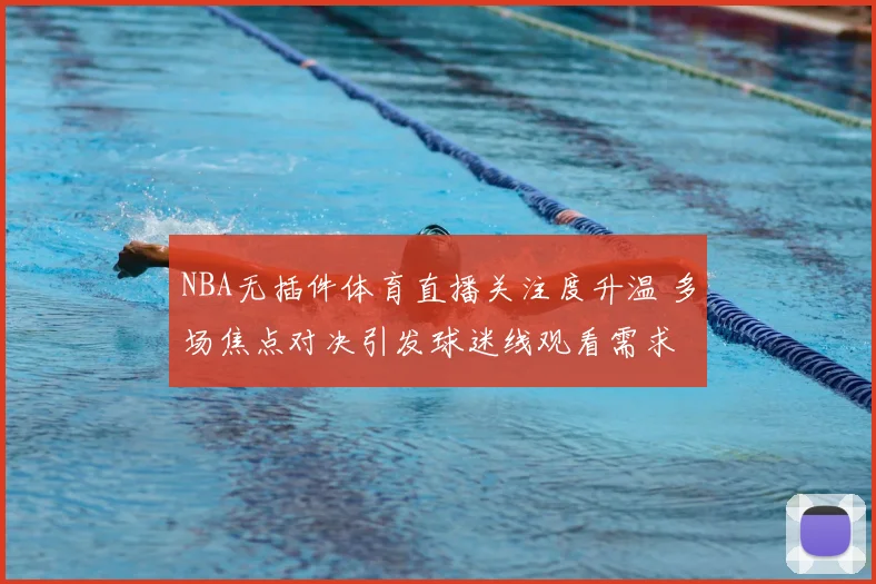 NBA无插件体育直播关注度升温 多场焦点对决引发球迷线观看需求