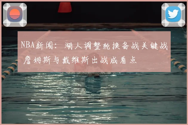 NBA新闻：湖人调整轮换备战关键战 詹姆斯与戴维斯出战成看点