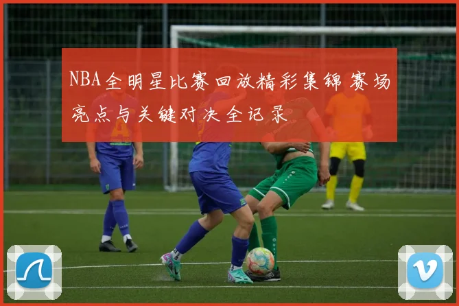 NBA全明星比赛回放精彩集锦 赛场亮点与关键对决全记录