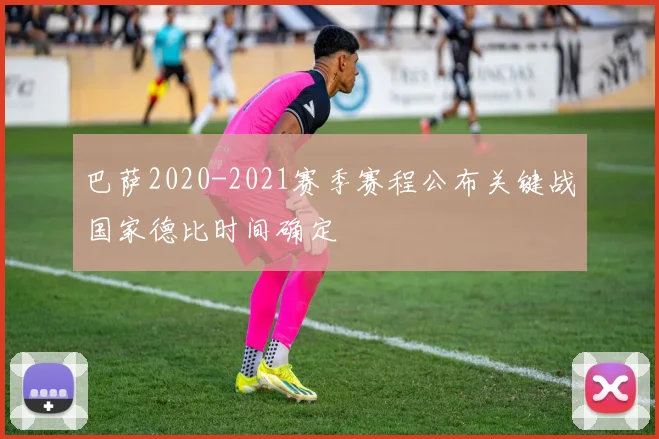 巴萨2020-2021赛季赛程公布关键战国家德比时间确定