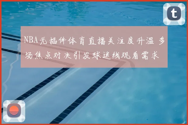 NBA无插件体育直播关注度升温 多场焦点对决引发球迷线观看需求