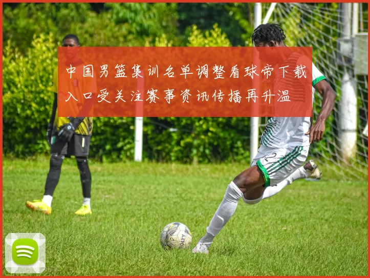 中国男篮集训名单调整看球帝下载入口受关注赛事资讯传播再升温