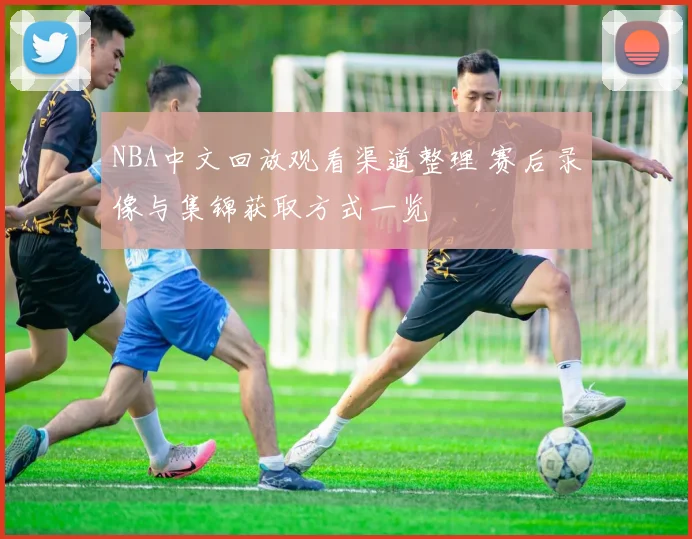 NBA中文回放观看渠道整理 赛后录像与集锦获取方式一览