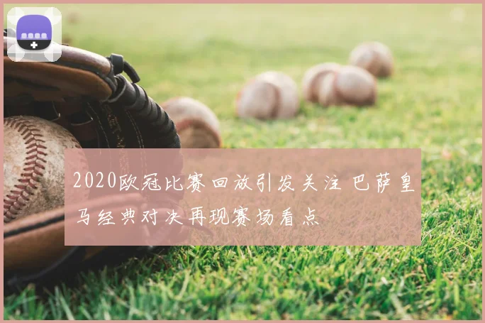 2020欧冠比赛回放引发关注 巴萨皇马经典对决再现赛场看点