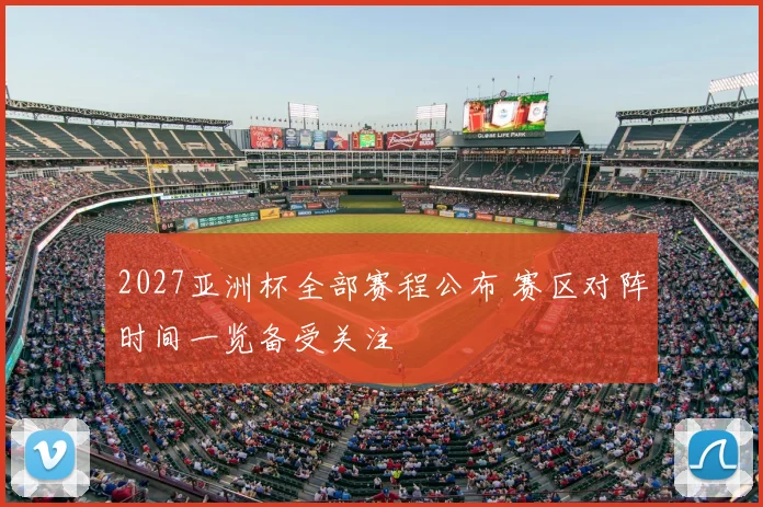 2027亚洲杯全部赛程公布 赛区对阵时间一览备受关注