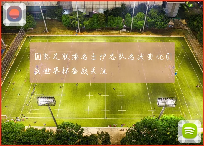 国际足联排名出炉各队名次变化引发世界杯备战关注