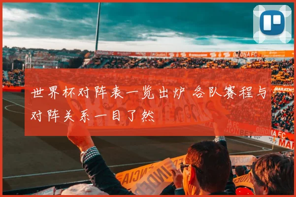 世界杯对阵表一览出炉 各队赛程与对阵关系一目了然