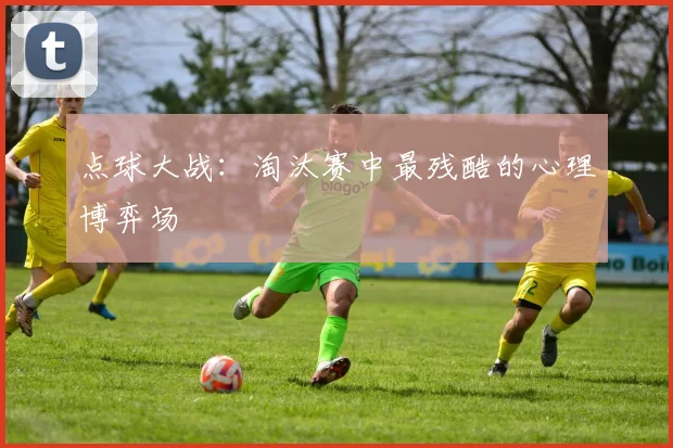 点球大战：淘汰赛中最残酷的心理博弈场