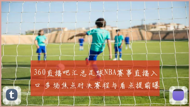 360直播吧汇总足球NBA赛事直播入口 多场焦点对决赛程与看点提前曝光