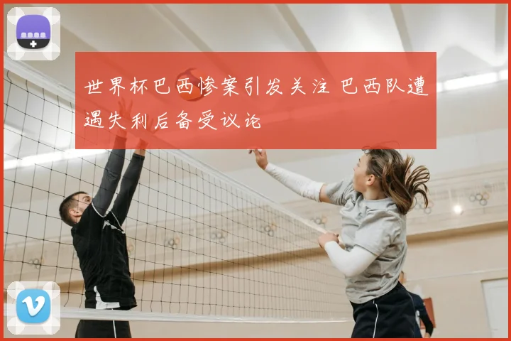 世界杯巴西惨案引发关注 巴西队遭遇失利后备受议论
