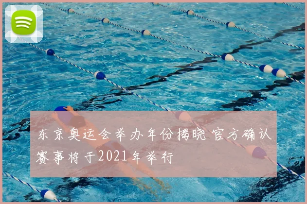 东京奥运会举办年份揭晓 官方确认赛事将于2021年举行