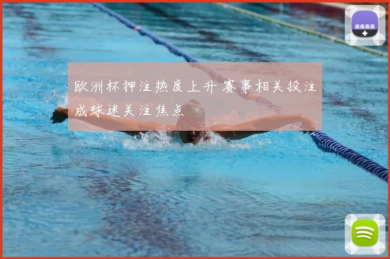 欧洲杯押注热度上升 赛事相关投注成球迷关注焦点