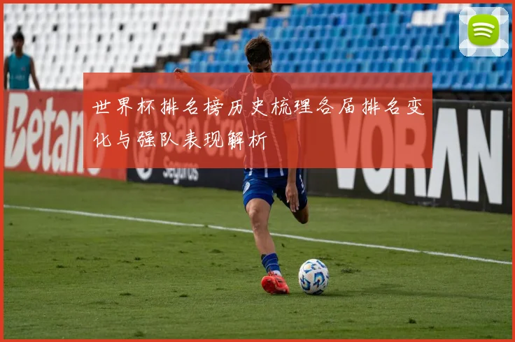 世界杯排名榜历史梳理各届排名变化与强队表现解析
