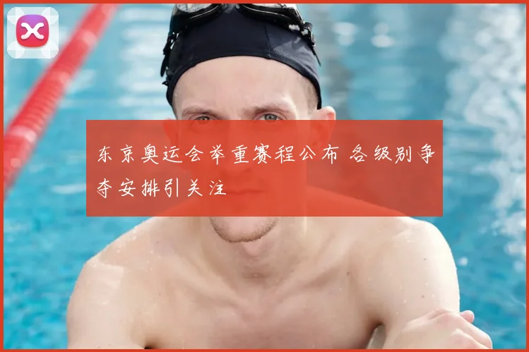 东京奥运会举重赛程公布 各级别争夺安排引关注