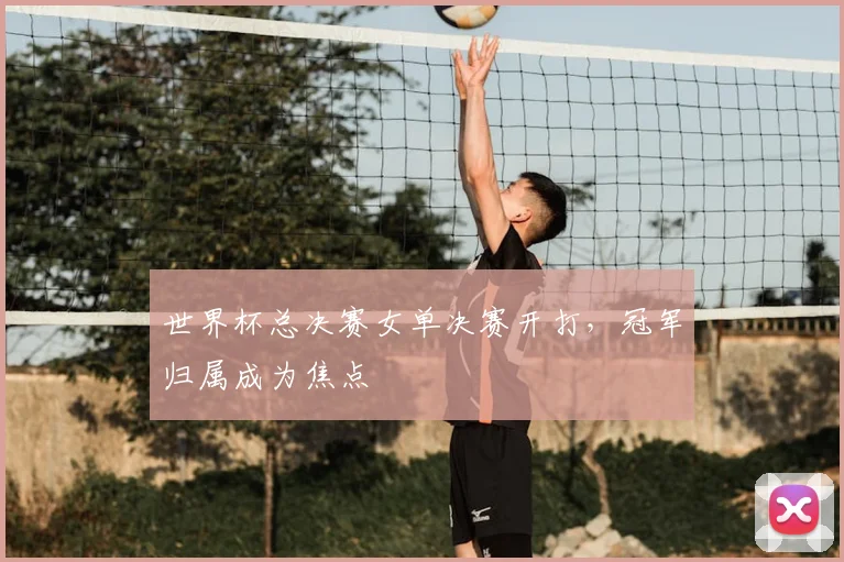 世界杯总决赛女单决赛开打，冠军归属成为焦点