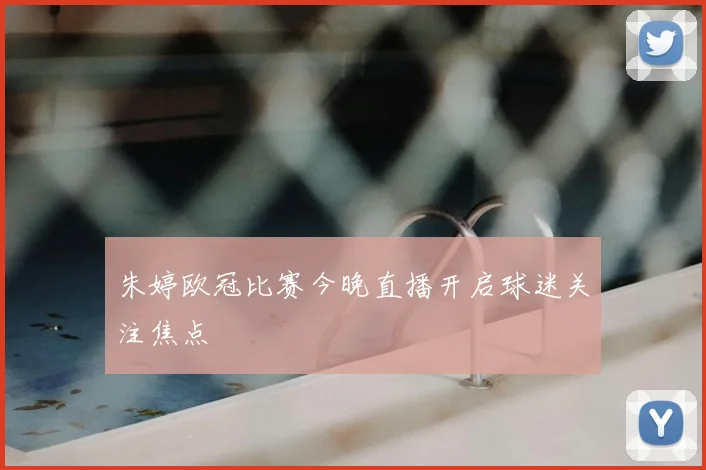 朱婷欧冠比赛今晚直播开启球迷关注焦点