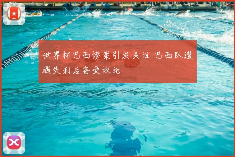 世界杯巴西惨案引发关注 巴西队遭遇失利后备受议论