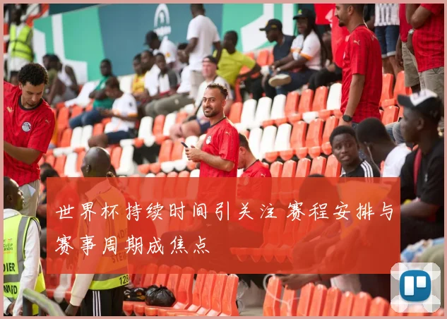 世界杯持续时间引关注 赛程安排与赛事周期成焦点