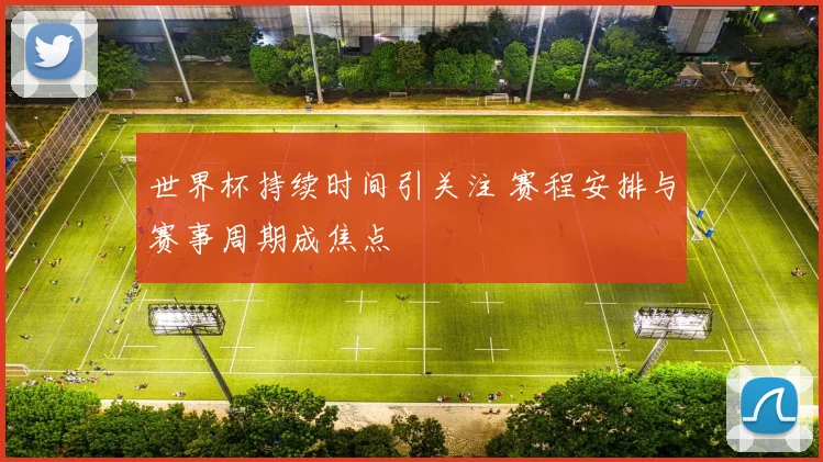 世界杯持续时间引关注 赛程安排与赛事周期成焦点