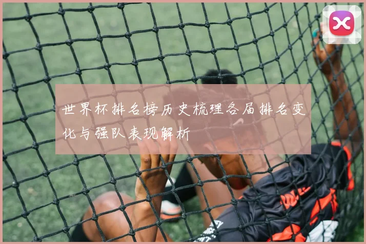 世界杯排名榜历史梳理各届排名变化与强队表现解析