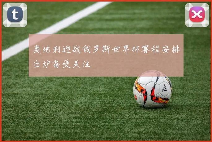 奥地利迎战俄罗斯世界杯赛程安排出炉备受关注