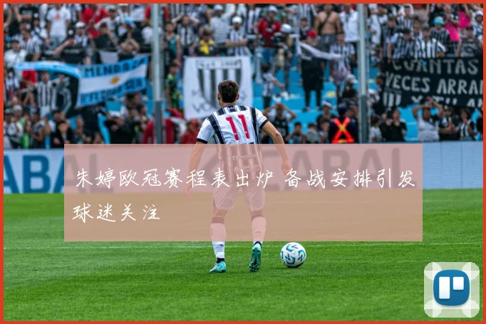 朱婷欧冠赛程表出炉 备战安排引发球迷关注